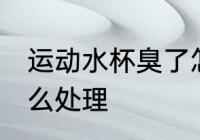 运动水杯臭了怎么办 运动水杯臭了怎么处理