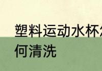 塑料运动水杯怎么洗 塑料运动水杯如何清洗