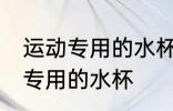 运动专用的水杯怎么用 如何使用运动专用的水杯