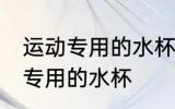 运动专用的水杯怎么用 如何使用运动专用的水杯