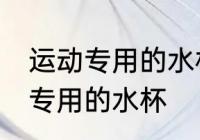 运动专用的水杯怎么用 如何使用运动专用的水杯