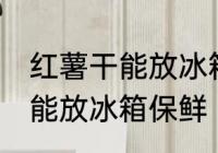 红薯干能放冰箱保鲜吗吗 红薯干能不能放冰箱保鲜