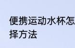便携运动水杯怎么选 便携运动水杯选择方法