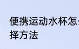 便携运动水杯怎么选 便携运动水杯选择方法