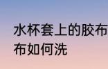 水杯套上的胶布怎么洗 水杯套上的胶布如何洗
