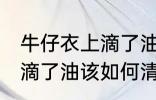 牛仔衣上滴了油该怎么清洗 牛仔衣上滴了油该如何清洗