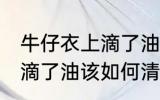 牛仔衣上滴了油该怎么清洗 牛仔衣上滴了油该如何清洗