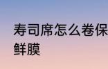 寿司席怎么卷保鲜膜 寿司席如何卷保鲜膜