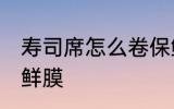 寿司席怎么卷保鲜膜 寿司席如何卷保鲜膜