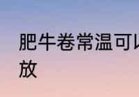 肥牛卷常温可以放多久 肥牛卷怎么存放