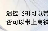 遥控飞机可以带上高铁吗 遥控飞机是否可以带上高铁