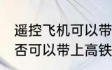 遥控飞机可以带上高铁吗 遥控飞机是否可以带上高铁