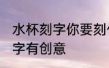 水杯刻字你要刻什么字 杯子上刻什么字有创意