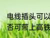 电线插头可以带上高铁吗 电线插座是否可带上高铁动车