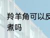 羚羊角可以反复煮吗 羚羊丝可以反复煮吗