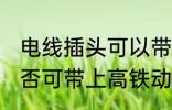 电线插头可以带上高铁吗 电线插座是否可带上高铁动车