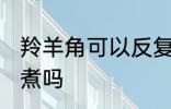 羚羊角可以反复煮吗 羚羊丝可以反复煮吗