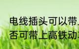 电线插头可以带上高铁吗 电线插座是否可带上高铁动车
