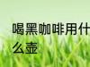 喝黑咖啡用什么壶最好 泡黑咖啡用什么壶