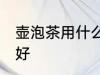 壶泡茶用什么最好 喝茶用什么壶泡茶好
