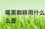 喝黑咖啡用什么壶最好 泡黑咖啡用什么壶