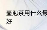 壶泡茶用什么最好 喝茶用什么壶泡茶好