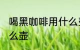 喝黑咖啡用什么壶最好 泡黑咖啡用什么壶