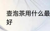 壶泡茶用什么最好 喝茶用什么壶泡茶好