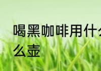 喝黑咖啡用什么壶最好 泡黑咖啡用什么壶