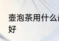 壶泡茶用什么最好 喝茶用什么壶泡茶好