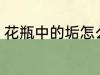 花瓶中的垢怎么去 花瓶中的垢如何去