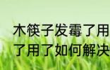 木筷子发霉了用了怎么办 木筷子发霉了用了如何解决