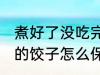煮好了没吃完的饺子怎么保存 吃不完的饺子怎么保存