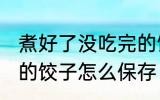 煮好了没吃完的饺子怎么保存 吃不完的饺子怎么保存