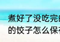 煮好了没吃完的饺子怎么保存 吃不完的饺子怎么保存