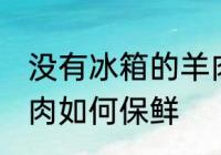 没有冰箱的羊肉怎么保鲜 没有冰箱羊肉如何保鲜