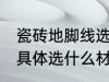 瓷砖地脚线选什么材质好 瓷砖地脚线具体选什么材质好