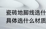 瓷砖地脚线选什么材质好 瓷砖地脚线具体选什么材质好
