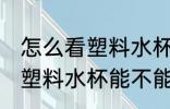 怎么看塑料水杯能不能装热水 如何看塑料水杯能不能装热水