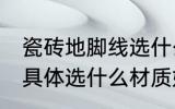 瓷砖地脚线选什么材质好 瓷砖地脚线具体选什么材质好