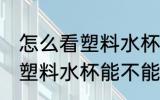 怎么看塑料水杯能不能装热水 如何看塑料水杯能不能装热水