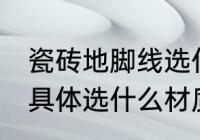 瓷砖地脚线选什么材质好 瓷砖地脚线具体选什么材质好