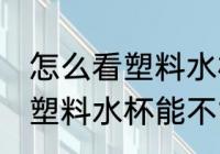 怎么看塑料水杯能不能装热水 如何看塑料水杯能不能装热水