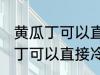 黄瓜丁可以直接冷冻吗能放多久 黄瓜丁可以直接冷冻吗能放多长时间