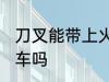 刀叉能带上火车吗 西餐刀叉能带上火车吗