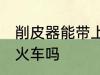 削皮器能带上火车吗 可以带削皮器上火车吗