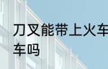 刀叉能带上火车吗 西餐刀叉能带上火车吗