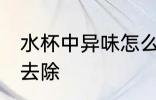 水杯中异味怎么去除 水杯中异味如何去除