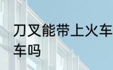 刀叉能带上火车吗 西餐刀叉能带上火车吗
