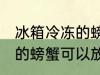 冰箱冷冻的螃蟹可以放多久 冰箱冷冻的螃蟹可以放多长时间